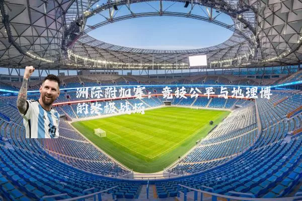 洲际附加赛:竞技公平与地理博弈的终极战场