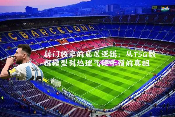 射门效率的底层逻辑：从TSG数据模型到地理气候干预的真相