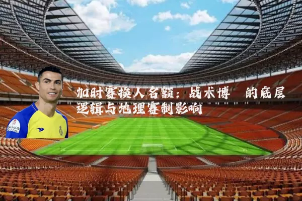 加时赛换人名额：战术博弈的底层逻辑与地理赛制影响