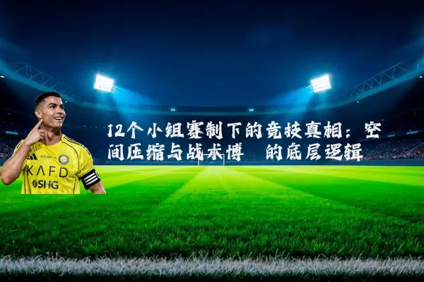 12个小组赛制下的竞技真相：空间压缩与战术博弈的底层逻辑