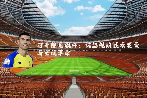 可升降角旗杆：被忽视的战术变量与空间革命