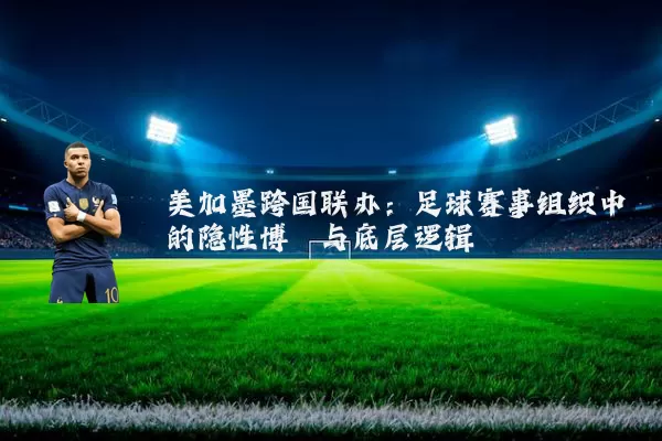 美加墨跨国联办:足球赛事组织中的隐性博弈与底层逻辑