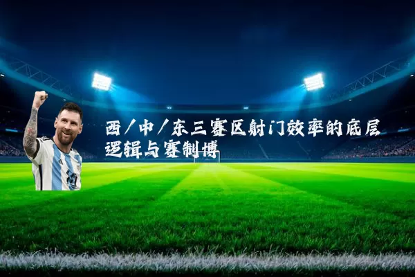 西/中/东三赛区射门效率的底层逻辑与赛制博弈