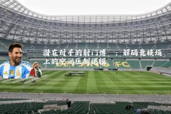 潜在对手的射门博弈:解码竞技场上的空间压制逻辑